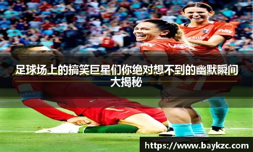 足球场上的搞笑巨星们你绝对想不到的幽默瞬间大揭秘